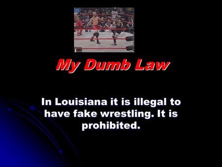 My Dumb Law In Louisiana it is illegal to have fake wrestling. It is prohibited.