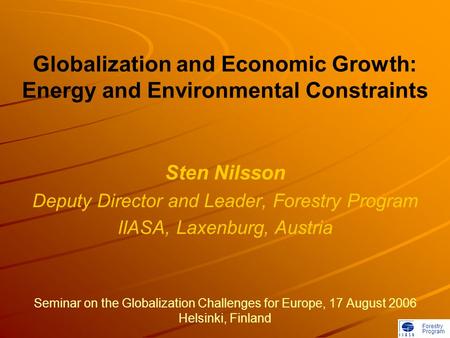 Forestry Program Globalization and Economic Growth: Energy and Environmental Constraints Sten Nilsson Deputy Director and Leader, Forestry Program IIASA,