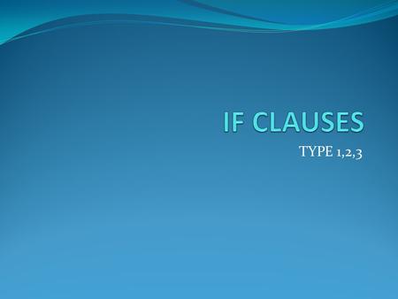 TYPE 1,2,3. TYPE 1 If clause Habit e.g. If / When I have money, Present simple Main clause I usually buy a lottery ticket. Present simple.