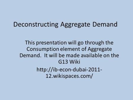 Deconstructing Aggregate Demand This presentation will go through the Consumption element of Aggregate Demand. It will be made available on the G13 Wiki.