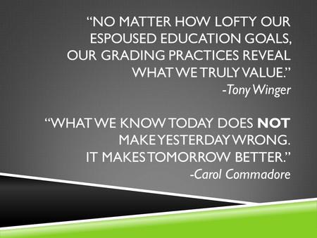 “NO MATTER HOW LOFTY OUR ESPOUSED EDUCATION GOALS, OUR GRADING PRACTICES REVEAL WHAT WE TRULY VALUE.” -Tony Winger “WHAT WE KNOW TODAY DOES NOT MAKE YESTERDAY.