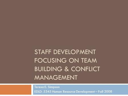 STAFF DEVELOPMENT FOCUSING ON TEAM BUILDING & CONFLICT MANAGEMENT Teresa E. Simpson EDLD: 5345 Human Resource Development – Fall 2008.