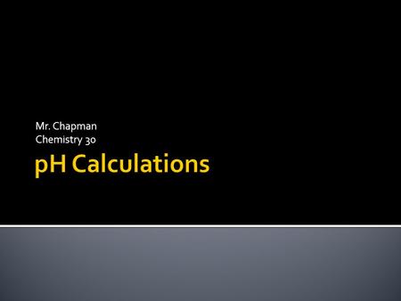 Mr. Chapman Chemistry 30.  We are ready to use what we know about acids and bases to calculate the pH of various solutions.  Before we do this, however,