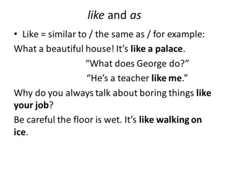 Like and as Like = similar to / the same as / for example: What a beautiful house! It’s like a palace. “What does George do?” “He’s a teacher like me.”