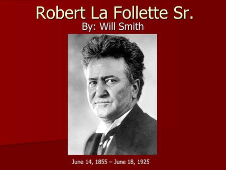 Robert La Follette Sr. By: Will Smith June 14, 1855 – June 18, 1925.