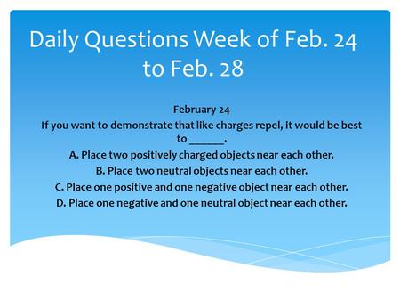 Daily Questions Week of Feb. 24 to Feb. 28 February 24 If you want to demonstrate that like charges repel, it would be best to ______. A. Place two positively.