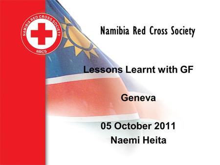 Namibia Red Cross Society Lessons Learnt with GF Geneva 05 October 2011 Naemi Heita.