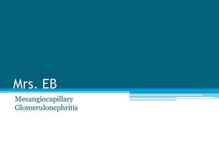 Mrs. EB Mesangiocapillary Glomerulonephritis. Pt Background Mrs. EB is a 62 yo female currently experiencing end stage renal failure (ESRF) 2 ⁰ to Mesangiocapillary.