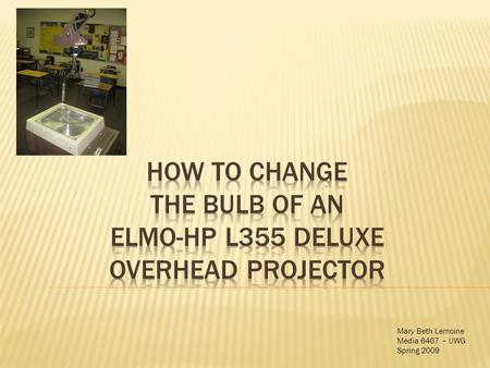 Mary Beth Lemoine Media 6467 – UWG Spring 2009.  Have you read the instruction manual?  Make sure that you have the correct bulb for your overhead projector.