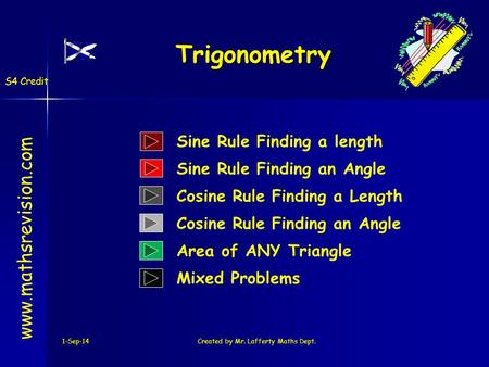 1-Sep-14Created by Mr. Lafferty Maths Dept. Trigonometry www.mathsrevision.com Cosine Rule Finding a Length Sine Rule Finding a length Mixed Problems S4.