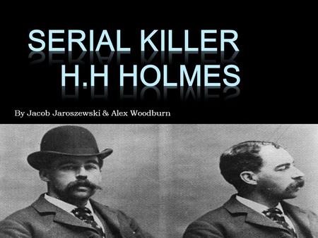 By Jacob Jaroszewski & Alex Woodburn. Introduction H.H Homes – Born Herman Webster Mudgett is known as the first American serial Killer, having supposedly.