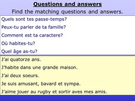 Questions and answers Find the matching questions and answers. Quels sont tes passe-temps? Peux-tu parler de ta famille? Comment est ta caractere? Où habites-tu?