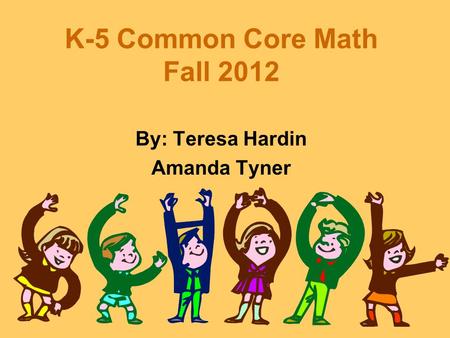 K-5 Common Core Math Fall 2012 By: Teresa Hardin Amanda Tyner.