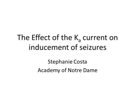 The Effect of the K a current on inducement of seizures Stephanie Costa Academy of Notre Dame.