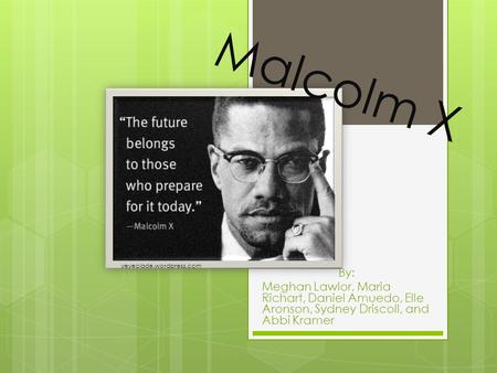 Malcolm X By: Meghan Lawlor, Maria Richart, Daniel Amuedo, Elle Aronson, Sydney Driscoll, and Abbi Kramer yeyeolade.wordpress.com.