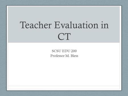 Teacher Evaluation in CT SCSU EDU 200 Professor M. Bless.