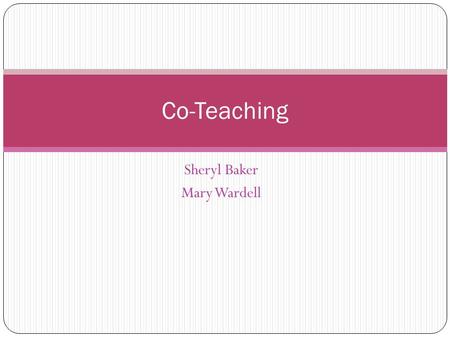 Sheryl Baker Mary Wardell Co-Teaching. Purpose To discuss pros and cons of co-teaching To provide clarification of job responsibilities of co-teaching.