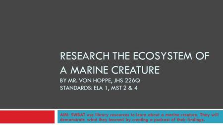 RESEARCH THE ECOSYSTEM OF A MARINE CREATURE BY MR. VON HOPPE, JHS 226Q STANDARDS: ELA 1, MST 2 & 4 AIM: SWBAT use library resources to learn about a marine.