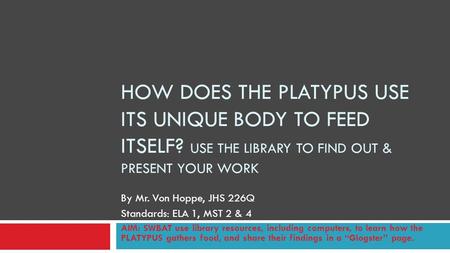 HOW DOES THE PLATYPUS USE ITS UNIQUE BODY TO FEED ITSELF? USE THE LIBRARY TO FIND OUT & PRESENT YOUR WORK By Mr. Von Hoppe, JHS 226Q Standards: ELA 1,