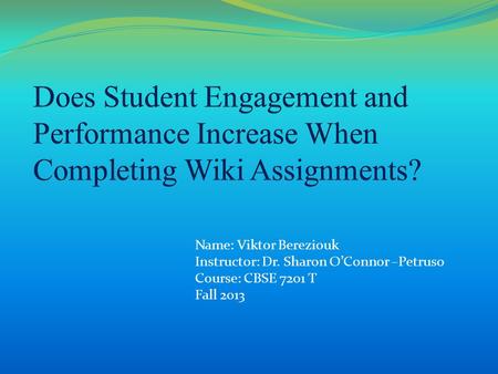 Name: Viktor Bereziouk Instructor: Dr. Sharon O’Connor –Petruso Course: CBSE 7201 T Fall 2013.