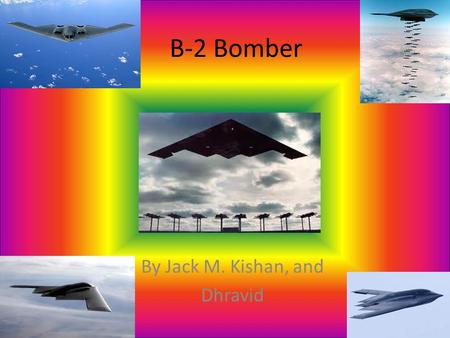 B-2 Bomber By Jack M. Kishan, and Dhravid. History The B-2 Bomber was originally supposed to be called the B-1 bomber but couldn’t afford it. The B-2.