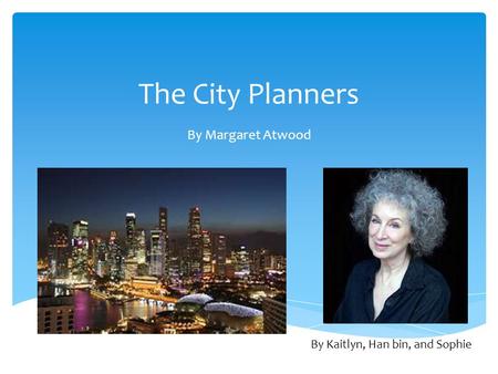 The City Planners By Margaret Atwood By Kaitlyn, Han bin, and Sophie.