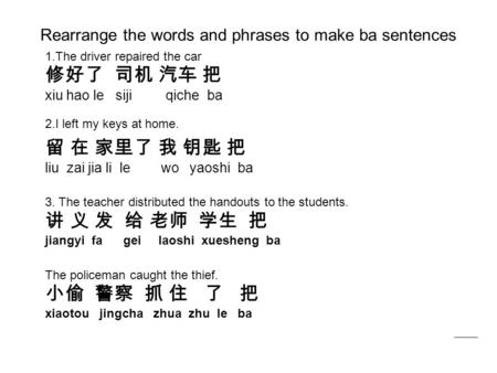 Rearrange the words and phrases to make ba sentences 1.The driver repaired the car 修好了 司机 汽车 把 xiu hao le siji qiche ba 2.I left my keys at home. 留 在 家里了.