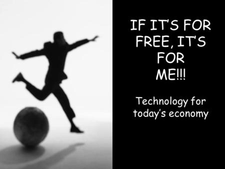 IF IT’S FOR FREE, IT’S FOR ME!!! Technology for today’s economy.