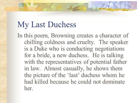 My Last Duchess In this poem, Browning creates a character of chilling coldness and cruelty. The speaker is a Duke who is conducting negotiations for.