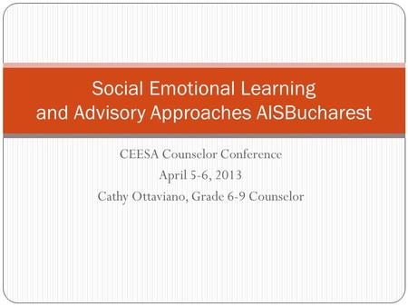 CEESA Counselor Conference April 5-6, 2013 Cathy Ottaviano, Grade 6-9 Counselor Social Emotional Learning and Advisory Approaches AISBucharest.