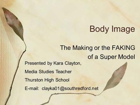 Body Image The Making or the FAKING of a Super Model Presented by Kara Clayton, Media Studies Teacher Thurston High School