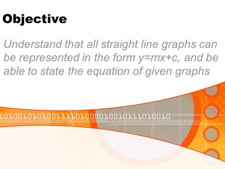 Objective Understand that all straight line graphs can be represented in the form y=mx+c, and be able to state the equation of given graphs.