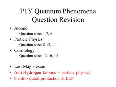 P1Y Quantum Phenomena Question Revision Atomic –Question sheet 1-7, 6 Particle Physics –Question sheet 8-12, 11 Cosmology –Question sheet 13-16, 15 Last.