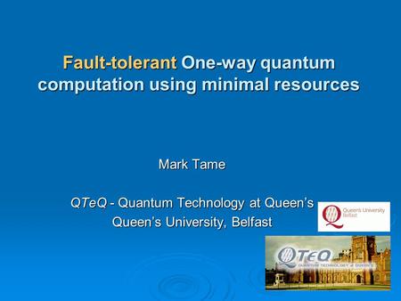 Mark Tame QTeQ - Quantum Technology at Queen’s Queen’s University, Belfast Fault-tolerant One-way quantum computation using minimal resources.