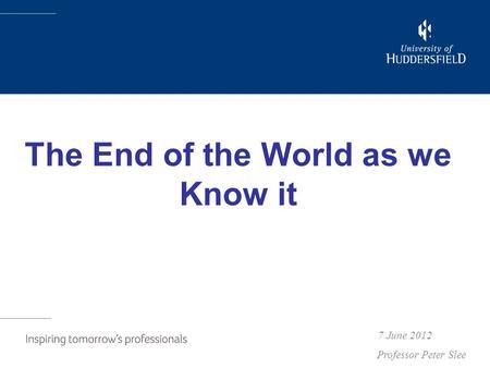 The End of the World as we Know it 7 June 2012 Professor Peter Slee.