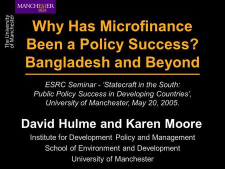 Why Has Microfinance Been a Policy Success? Bangladesh and Beyond David Hulme and Karen Moore ESRC Seminar - ‘Statecraft in the South: Public Policy Success.