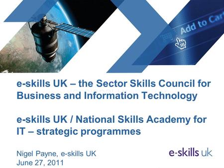 E-skills UK – the Sector Skills Council for Business and Information Technology e-skills UK / National Skills Academy for IT – strategic programmes Nigel.