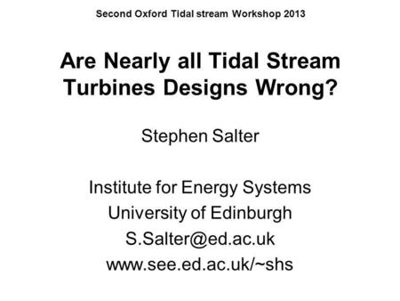 Second Oxford Tidal stream Workshop 2013 Are Nearly all Tidal Stream Turbines Designs Wrong? Stephen Salter Institute for Energy Systems University of.