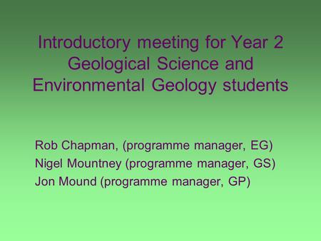 Introductory meeting for Year 2 Geological Science and Environmental Geology students Rob Chapman, (programme manager, EG) Nigel Mountney (programme manager,