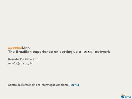 SpeciesLink The Brazilian experience on setting up a network Renato De Giovanni Centro de Referência em Informação Ambiental, CrIA.