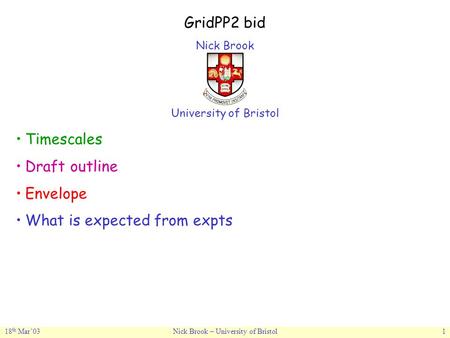 18 th Mar’03Nick Brook – University of Bristol1 GridPP2 bid Nick Brook University of Bristol Timescales Draft outline Envelope What is expected from expts.