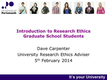 Introduction to Research Ethics Graduate School Students Dave Carpenter University Research Ethics Adviser 5 th February 2014.