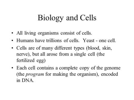 Biology and Cells All living organisms consist of cells. Humans have trillions of cells. Yeast - one cell. Cells are of many different types (blood, skin,