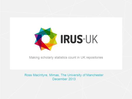 Making scholarly statistics count in UK repositories Ross MacIntyre, Mimas, The University of Manchester December 2013.