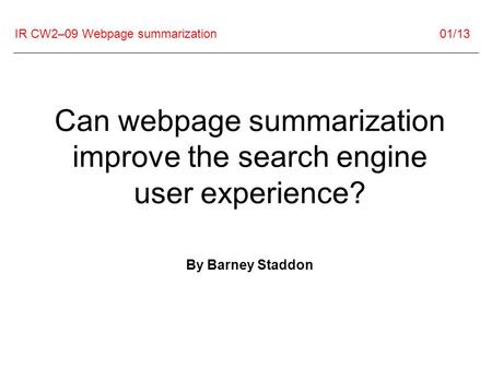 IR CW2–09 Webpage summarization 01/13 Can webpage summarization improve the search engine user experience? By Barney Staddon.