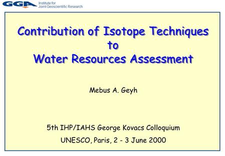 Institute for Joint Geoscientific Research Contribution of Isotope Techniques to Water Resources Assessment Mebus A. Geyh 5th IHP/IAHS George Kovacs Colloquium.