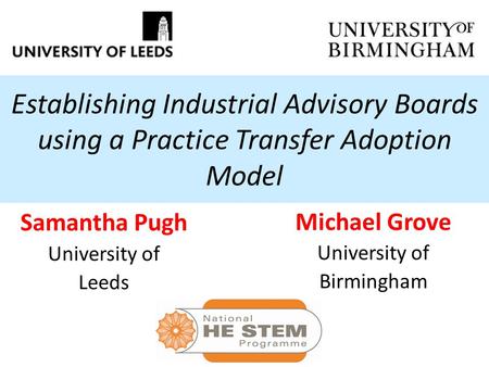 Establishing Industrial Advisory Boards using a Practice Transfer Adoption Model Samantha Pugh University of Leeds Michael Grove University of Birmingham.