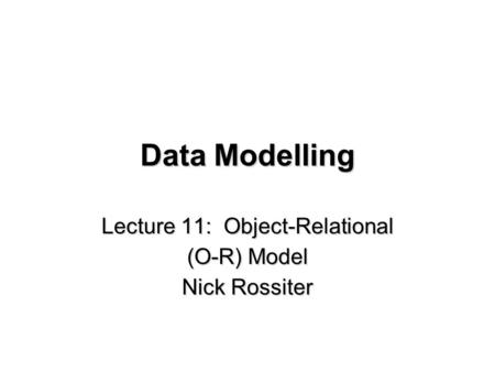 Data Modelling Lecture 11: Object-Relational (O-R) Model Nick Rossiter.