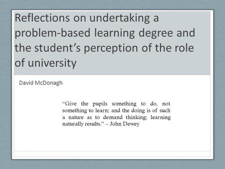 Reflections on undertaking a problem-based learning degree and the student’s perception of the role of university David McDonagh “Give the pupils something.