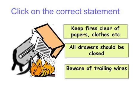 Keep fires clear of papers, clothes etc All drawers should be closed Beware of trailing wires Question 1 Click on the correct statement.